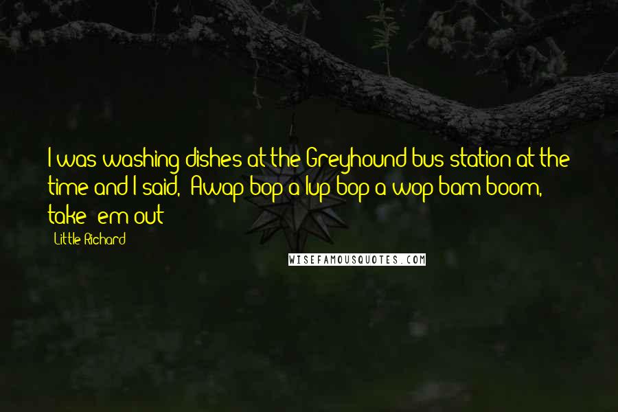 Little Richard Quotes: I was washing dishes at the Greyhound bus station at the time and I said, 'Awap bop a lup bop a wop bam boom, take 'em out!'