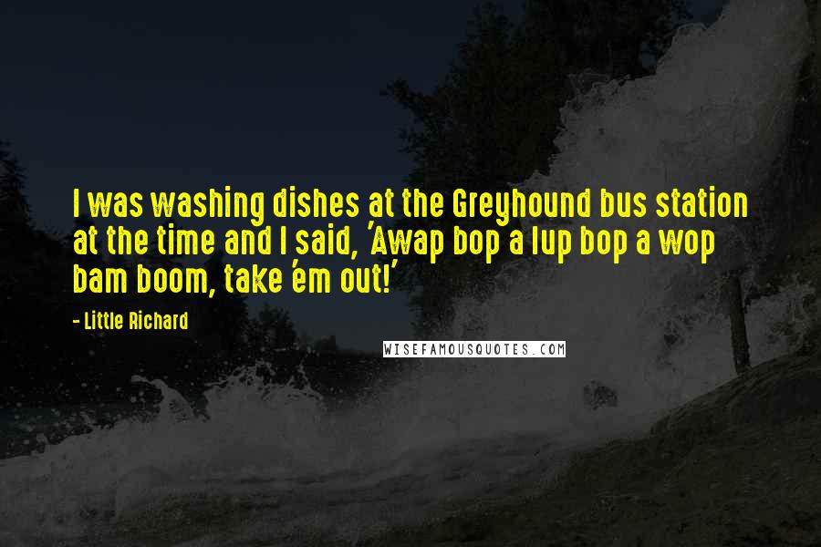 Little Richard Quotes: I was washing dishes at the Greyhound bus station at the time and I said, 'Awap bop a lup bop a wop bam boom, take 'em out!'