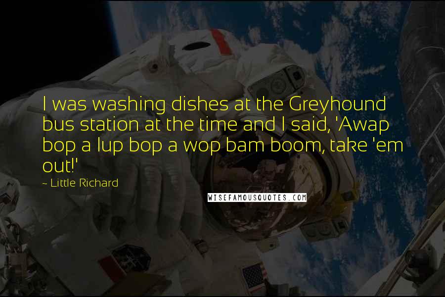 Little Richard Quotes: I was washing dishes at the Greyhound bus station at the time and I said, 'Awap bop a lup bop a wop bam boom, take 'em out!'