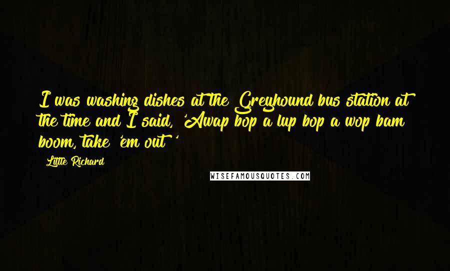 Little Richard Quotes: I was washing dishes at the Greyhound bus station at the time and I said, 'Awap bop a lup bop a wop bam boom, take 'em out!'