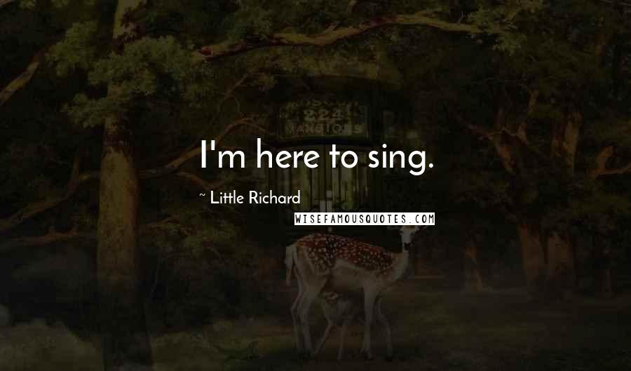 Little Richard Quotes: I'm here to sing.