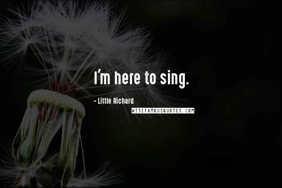 Little Richard Quotes: I'm here to sing.