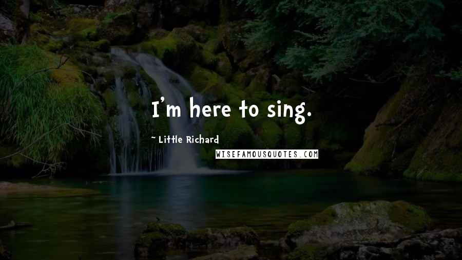 Little Richard Quotes: I'm here to sing.