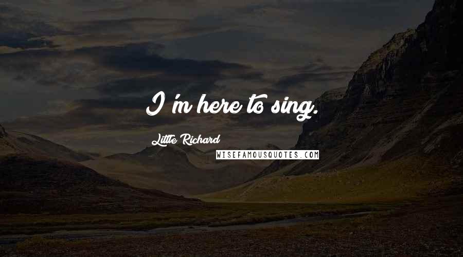 Little Richard Quotes: I'm here to sing.