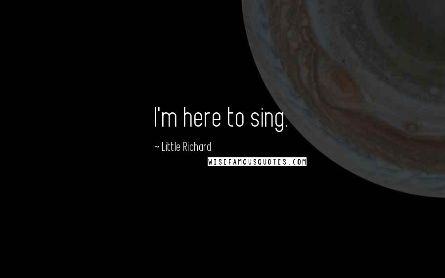 Little Richard Quotes: I'm here to sing.