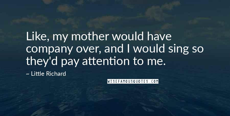 Little Richard Quotes: Like, my mother would have company over, and I would sing so they'd pay attention to me.