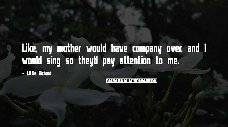 Little Richard Quotes: Like, my mother would have company over, and I would sing so they'd pay attention to me.