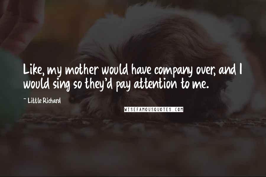 Little Richard Quotes: Like, my mother would have company over, and I would sing so they'd pay attention to me.