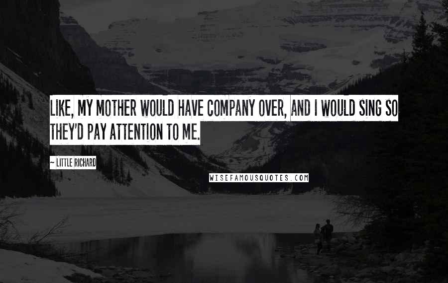 Little Richard Quotes: Like, my mother would have company over, and I would sing so they'd pay attention to me.