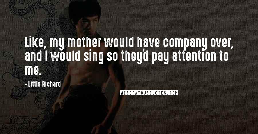 Little Richard Quotes: Like, my mother would have company over, and I would sing so they'd pay attention to me.