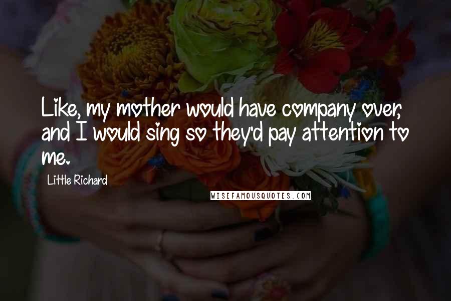 Little Richard Quotes: Like, my mother would have company over, and I would sing so they'd pay attention to me.