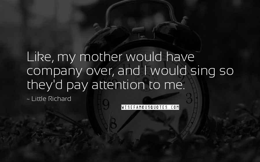 Little Richard Quotes: Like, my mother would have company over, and I would sing so they'd pay attention to me.