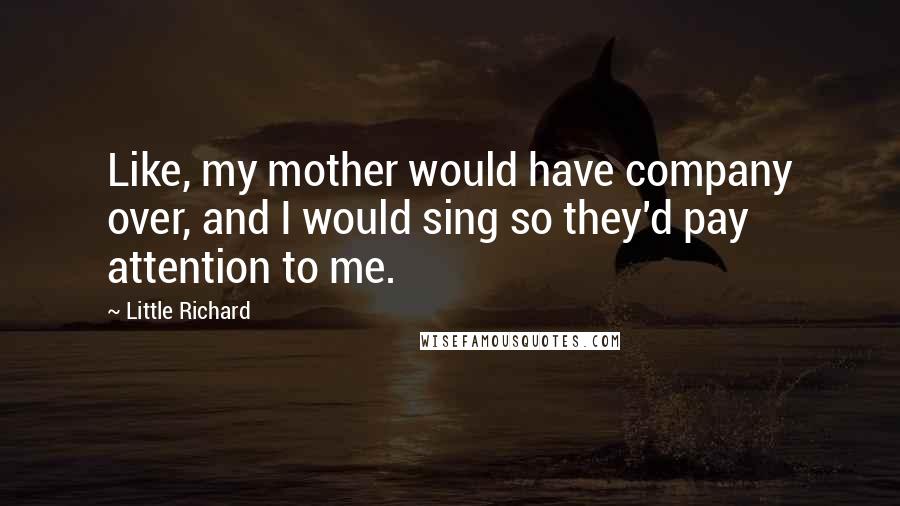 Little Richard Quotes: Like, my mother would have company over, and I would sing so they'd pay attention to me.