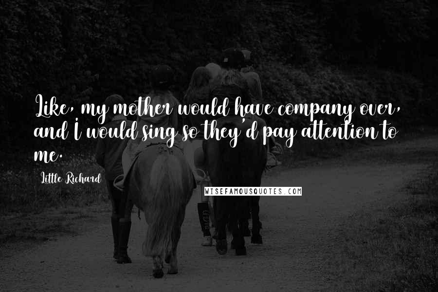 Little Richard Quotes: Like, my mother would have company over, and I would sing so they'd pay attention to me.