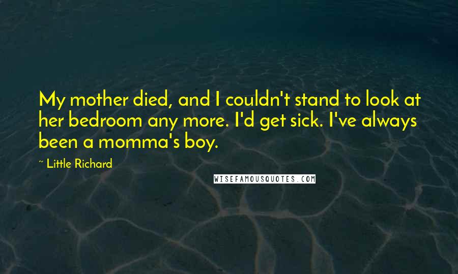 Little Richard Quotes: My mother died, and I couldn't stand to look at her bedroom any more. I'd get sick. I've always been a momma's boy.