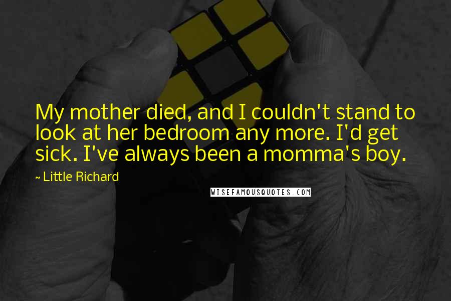 Little Richard Quotes: My mother died, and I couldn't stand to look at her bedroom any more. I'd get sick. I've always been a momma's boy.