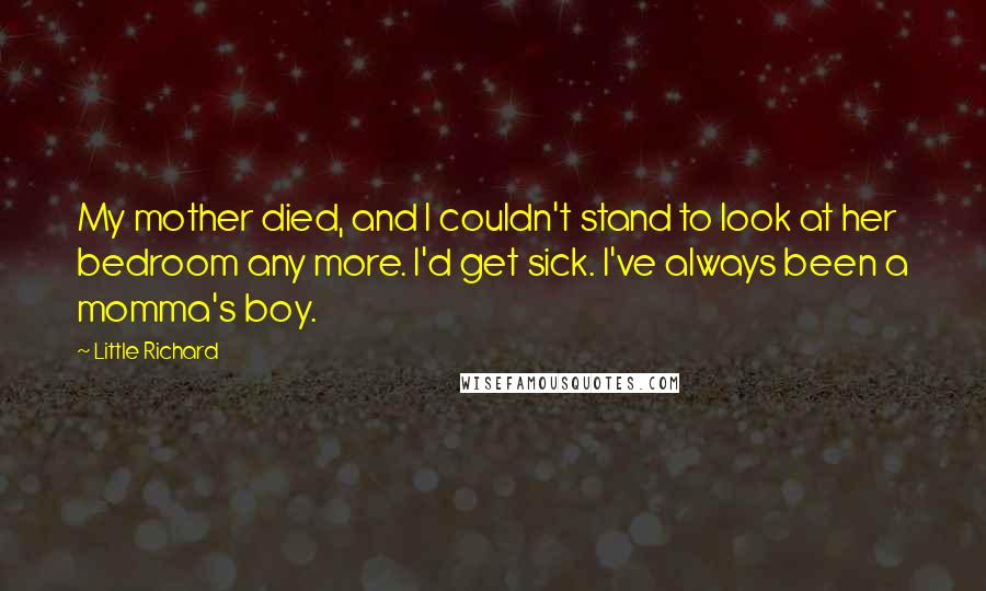 Little Richard Quotes: My mother died, and I couldn't stand to look at her bedroom any more. I'd get sick. I've always been a momma's boy.