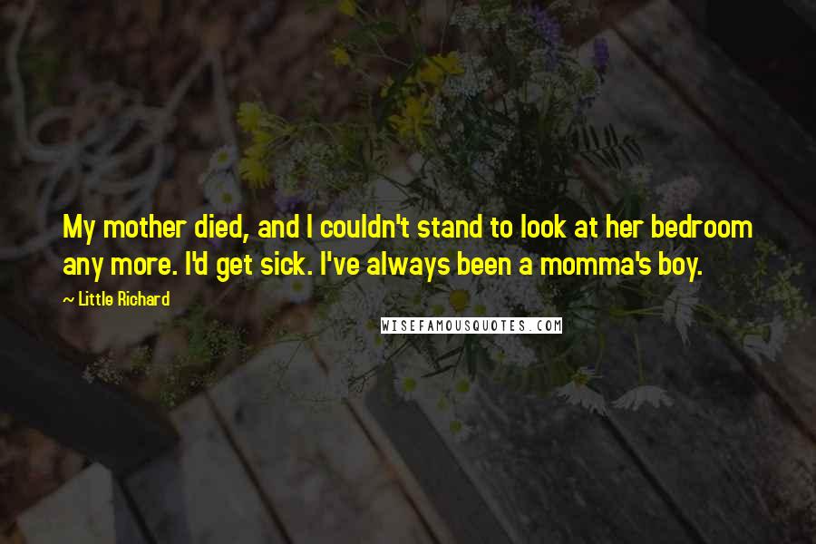 Little Richard Quotes: My mother died, and I couldn't stand to look at her bedroom any more. I'd get sick. I've always been a momma's boy.