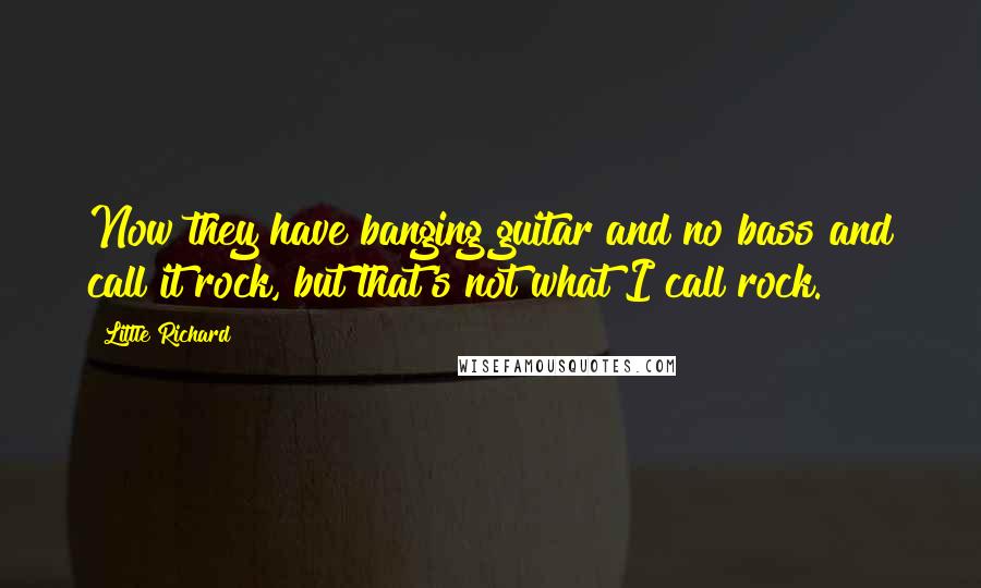 Little Richard Quotes: Now they have banging guitar and no bass and call it rock, but that's not what I call rock.