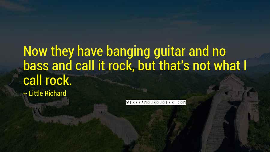 Little Richard Quotes: Now they have banging guitar and no bass and call it rock, but that's not what I call rock.