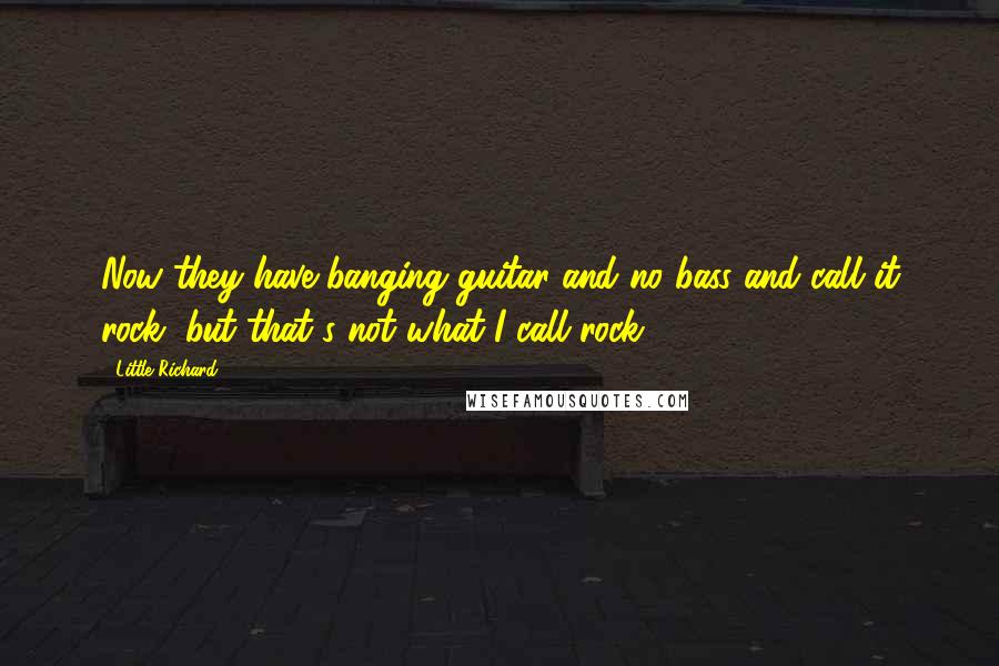 Little Richard Quotes: Now they have banging guitar and no bass and call it rock, but that's not what I call rock.