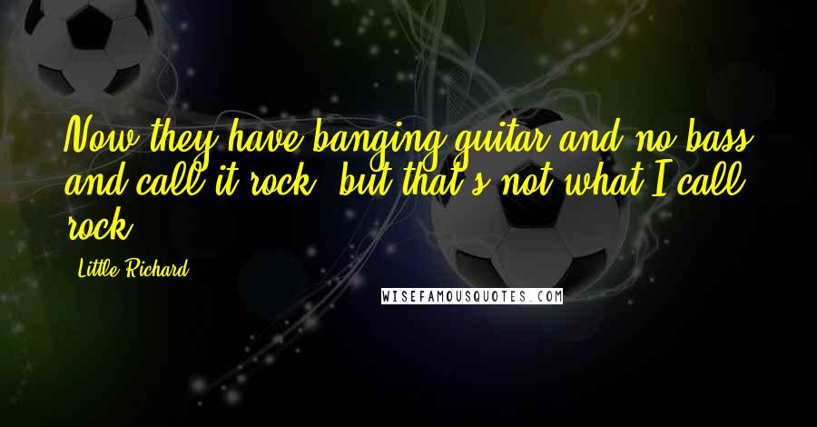 Little Richard Quotes: Now they have banging guitar and no bass and call it rock, but that's not what I call rock.