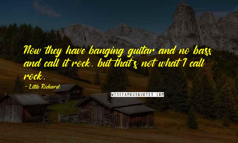 Little Richard Quotes: Now they have banging guitar and no bass and call it rock, but that's not what I call rock.