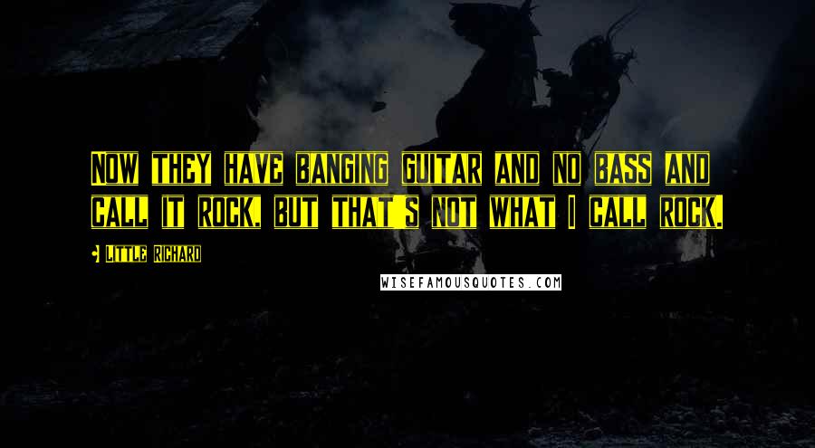Little Richard Quotes: Now they have banging guitar and no bass and call it rock, but that's not what I call rock.