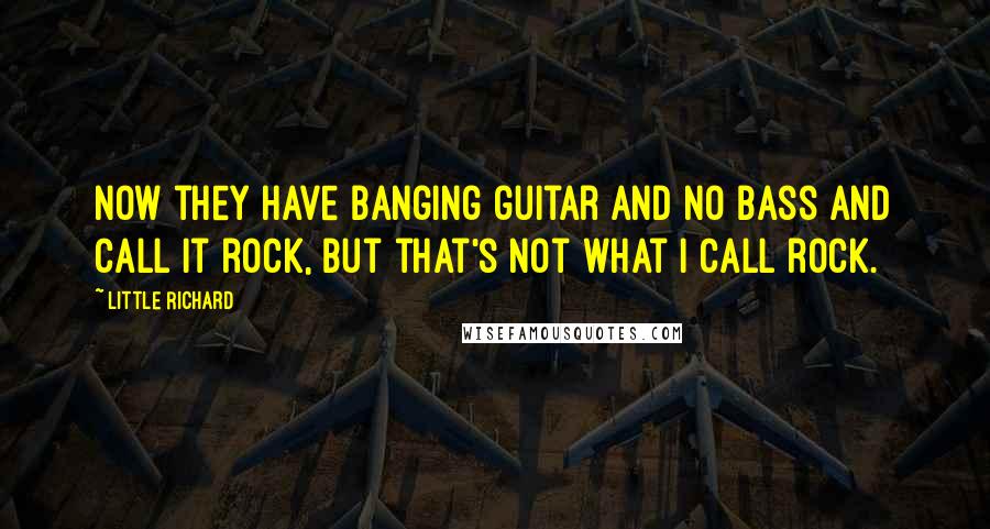 Little Richard Quotes: Now they have banging guitar and no bass and call it rock, but that's not what I call rock.
