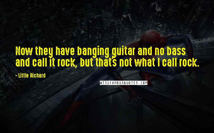 Little Richard Quotes: Now they have banging guitar and no bass and call it rock, but that's not what I call rock.