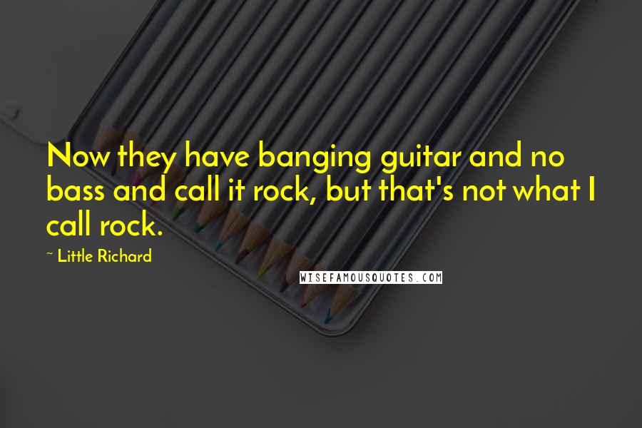 Little Richard Quotes: Now they have banging guitar and no bass and call it rock, but that's not what I call rock.