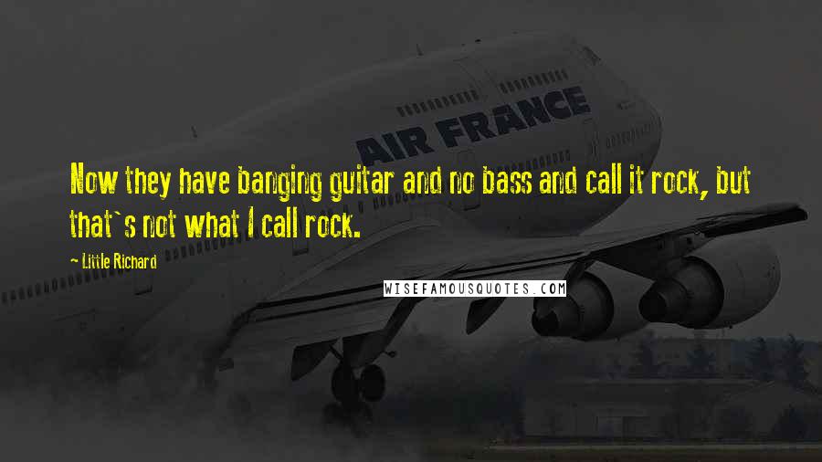 Little Richard Quotes: Now they have banging guitar and no bass and call it rock, but that's not what I call rock.