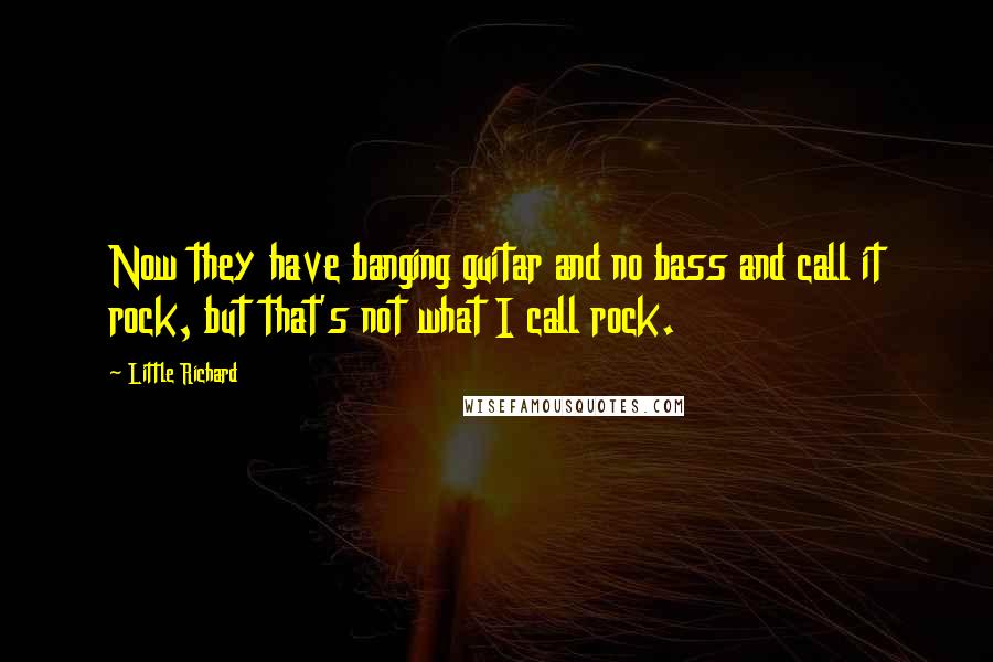 Little Richard Quotes: Now they have banging guitar and no bass and call it rock, but that's not what I call rock.