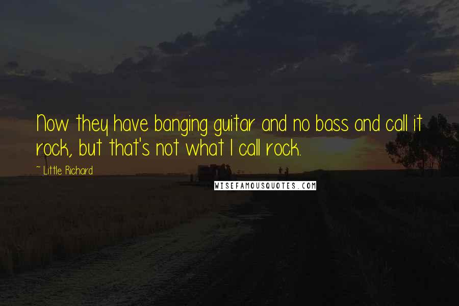 Little Richard Quotes: Now they have banging guitar and no bass and call it rock, but that's not what I call rock.