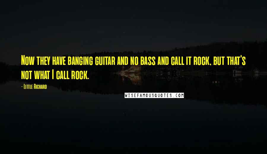 Little Richard Quotes: Now they have banging guitar and no bass and call it rock, but that's not what I call rock.