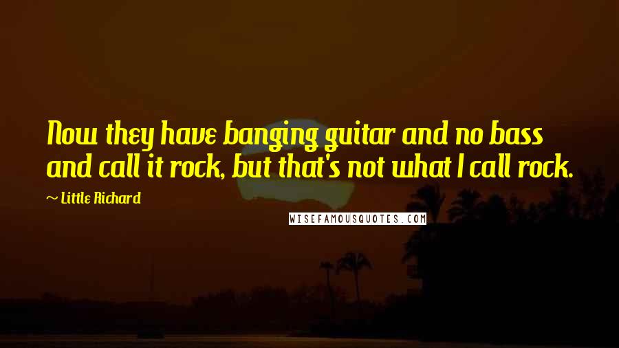 Little Richard Quotes: Now they have banging guitar and no bass and call it rock, but that's not what I call rock.