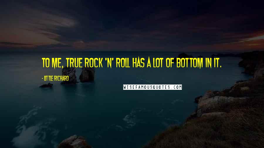 Little Richard Quotes: To me, true rock 'n' roll has a lot of bottom in it.