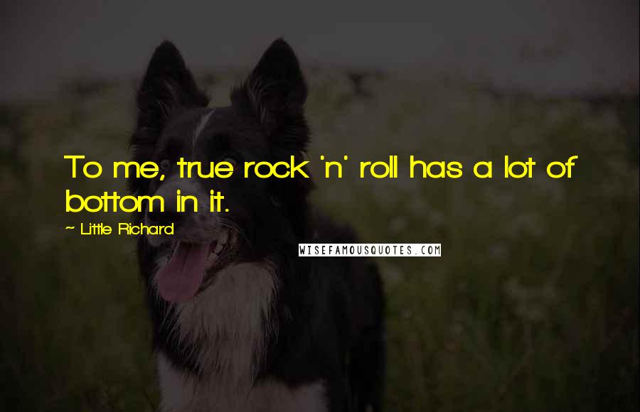 Little Richard Quotes: To me, true rock 'n' roll has a lot of bottom in it.