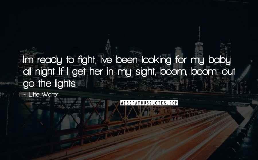 Little Walter Quotes: I'm ready to fight, I've been looking for my baby all night. If I get her in my sight, boom, boom, out go the lights.