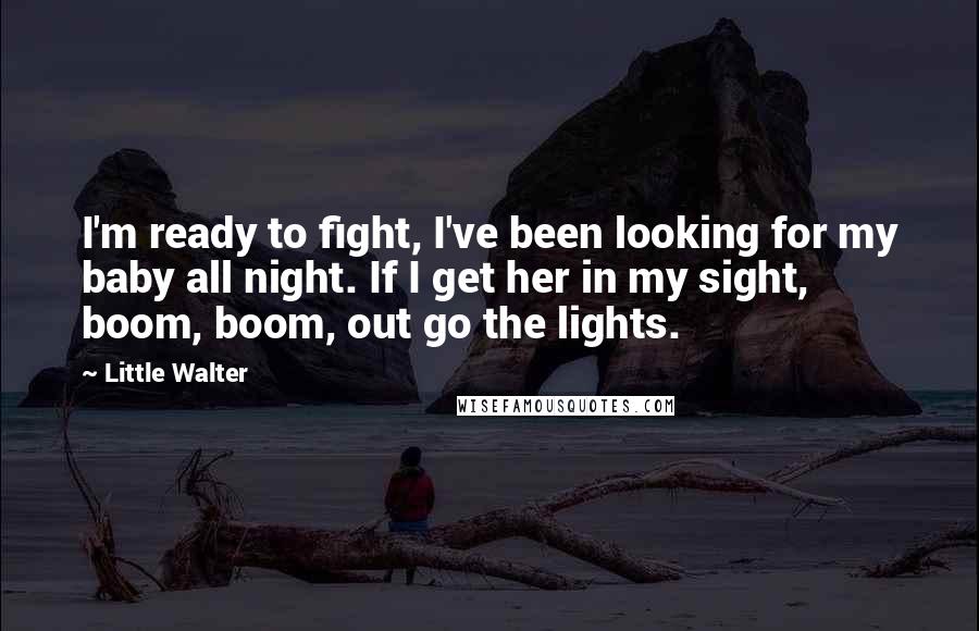 Little Walter Quotes: I'm ready to fight, I've been looking for my baby all night. If I get her in my sight, boom, boom, out go the lights.