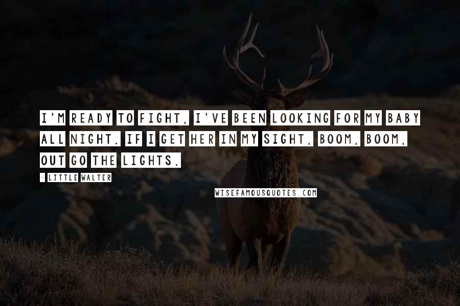 Little Walter Quotes: I'm ready to fight, I've been looking for my baby all night. If I get her in my sight, boom, boom, out go the lights.