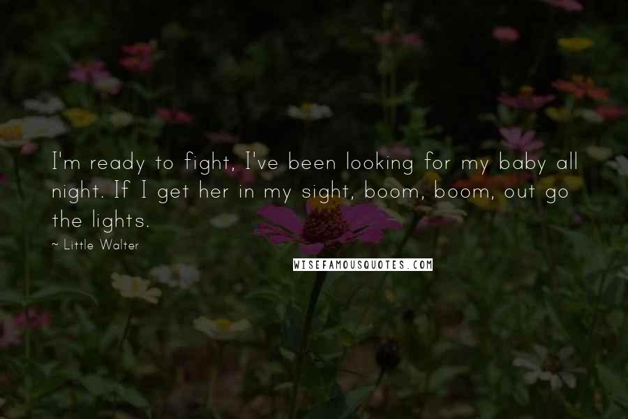 Little Walter Quotes: I'm ready to fight, I've been looking for my baby all night. If I get her in my sight, boom, boom, out go the lights.