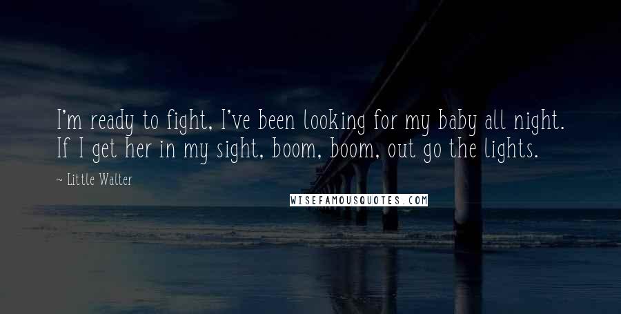 Little Walter Quotes: I'm ready to fight, I've been looking for my baby all night. If I get her in my sight, boom, boom, out go the lights.