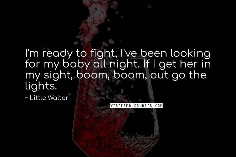 Little Walter Quotes: I'm ready to fight, I've been looking for my baby all night. If I get her in my sight, boom, boom, out go the lights.