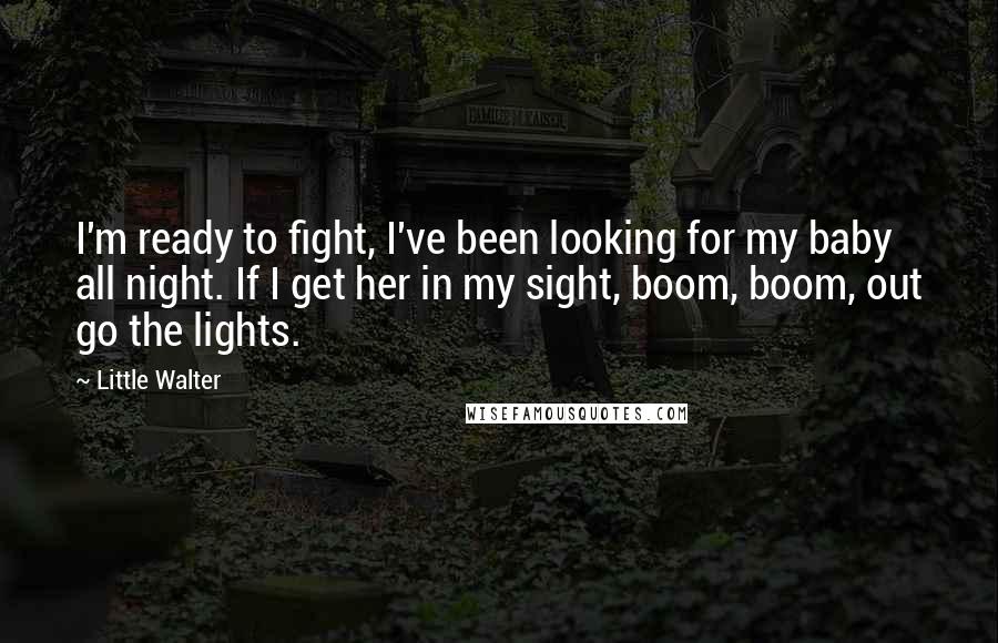 Little Walter Quotes: I'm ready to fight, I've been looking for my baby all night. If I get her in my sight, boom, boom, out go the lights.