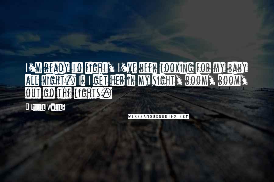 Little Walter Quotes: I'm ready to fight, I've been looking for my baby all night. If I get her in my sight, boom, boom, out go the lights.