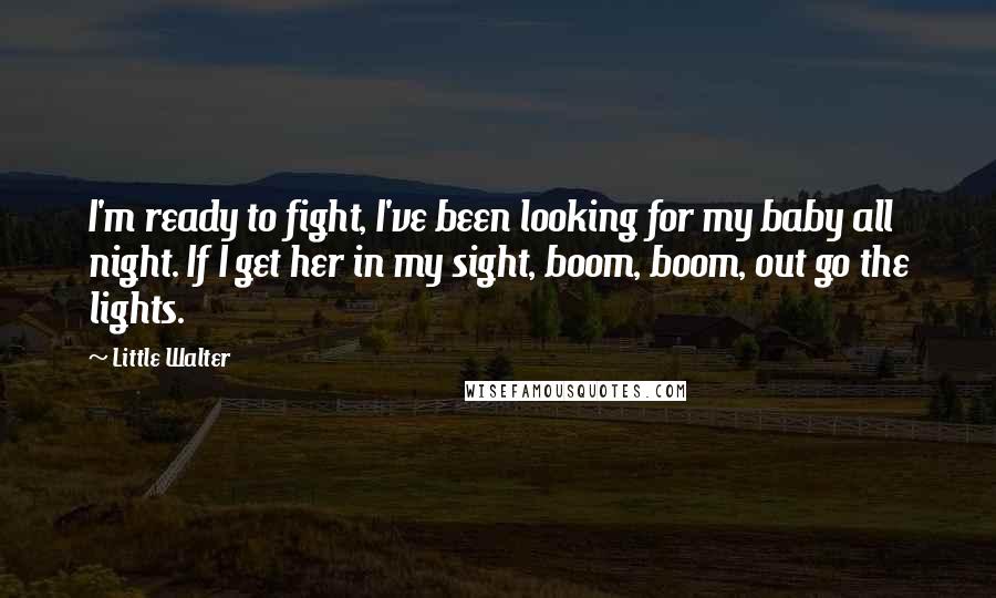 Little Walter Quotes: I'm ready to fight, I've been looking for my baby all night. If I get her in my sight, boom, boom, out go the lights.