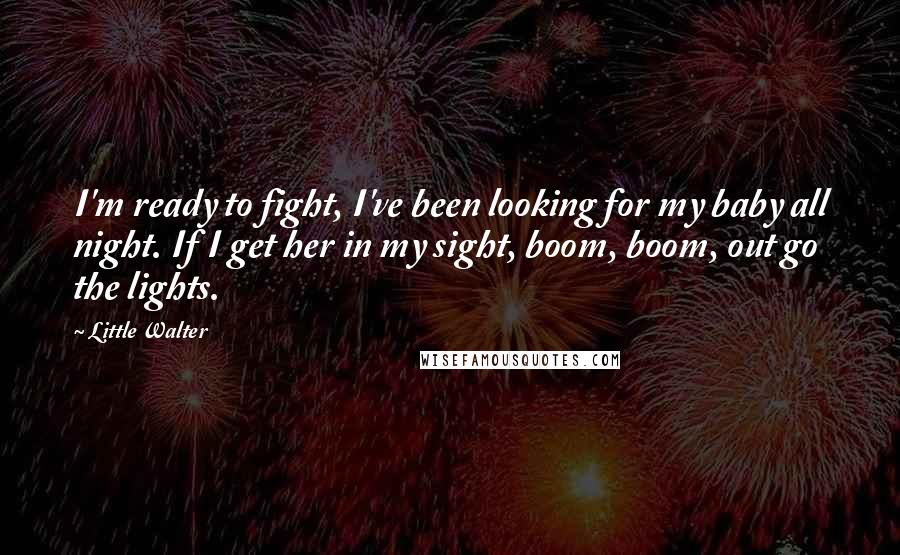 Little Walter Quotes: I'm ready to fight, I've been looking for my baby all night. If I get her in my sight, boom, boom, out go the lights.