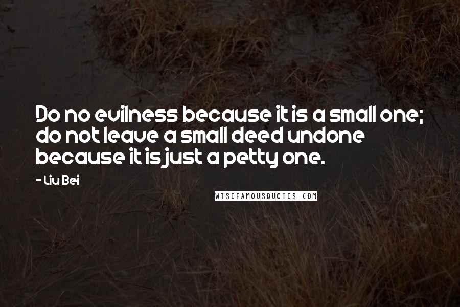 Liu Bei Quotes: Do no evilness because it is a small one; do not leave a small deed undone because it is just a petty one.