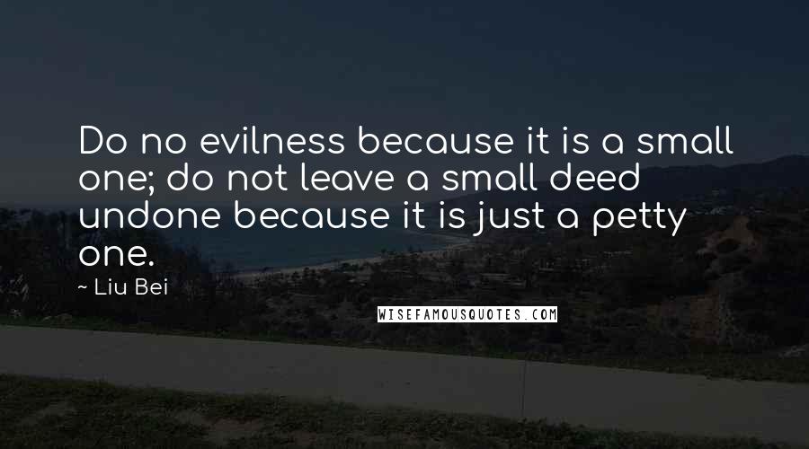 Liu Bei Quotes: Do no evilness because it is a small one; do not leave a small deed undone because it is just a petty one.